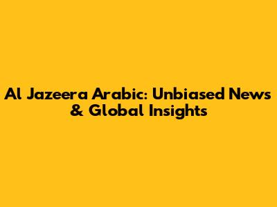 Al Jazeera Arabic: Unbiased News & Global Insights
