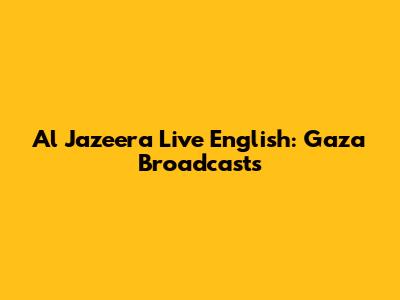 Al Jazeera Live English: Gaza Broadcasts