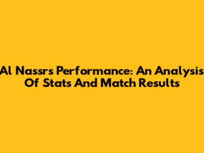 Al Nassr's Performance: An Analysis Of Stats And Match Results