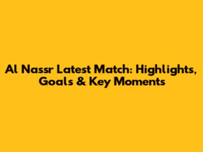 Al Nassr Latest Match: Highlights, Goals & Key Moments
