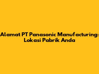 Alamat PT Panasonic Manufacturing: Lokasi Pabrik Anda