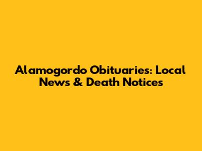 Alamogordo Obituaries: Local News & Death Notices