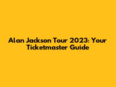 Alan Jackson Tour 2023: Your Ticketmaster Guide
