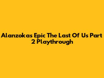 Alanzoka's Epic The Last Of Us Part 2 Playthrough