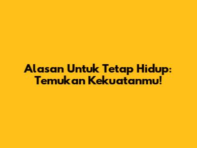 Alasan Untuk Tetap Hidup: Temukan Kekuatanmu!