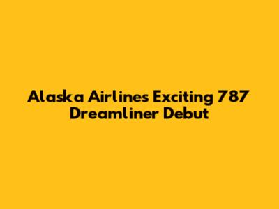 Alaska Airlines' Exciting 787 Dreamliner Debut