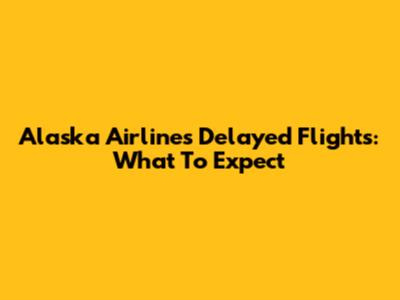 Alaska Airlines Delayed Flights: What To Expect
