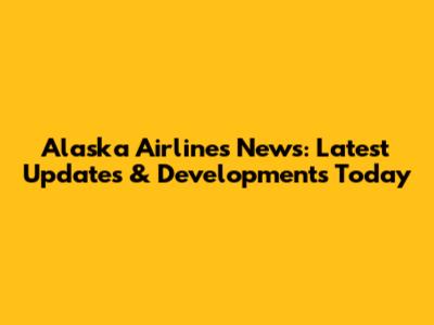Alaska Airlines News: Latest Updates & Developments Today