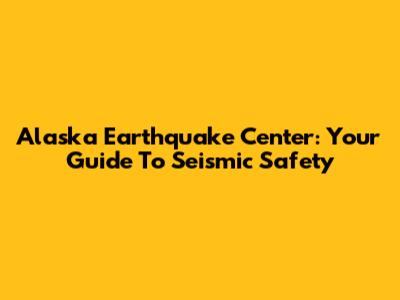 Alaska Earthquake Center: Your Guide To Seismic Safety