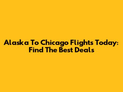 Alaska To Chicago Flights Today: Find The Best Deals