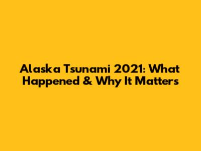 Alaska Tsunami 2021: What Happened & Why It Matters