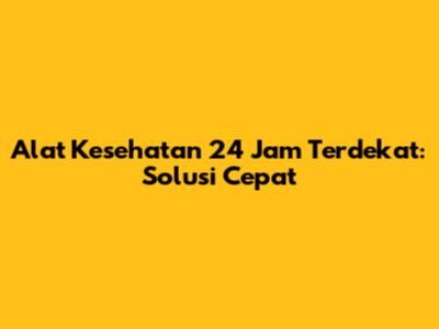 Alat Kesehatan 24 Jam Terdekat: Solusi Cepat