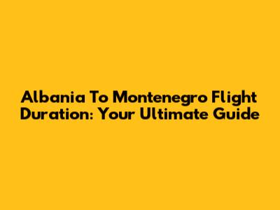 Albania To Montenegro Flight Duration: Your Ultimate Guide