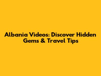 Albania Videos: Discover Hidden Gems & Travel Tips