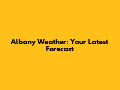 Albany Weather: Your Latest Forecast