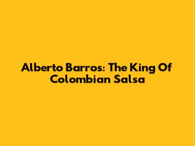 Alberto Barros: The King Of Colombian Salsa