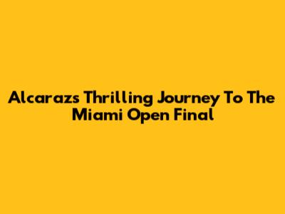 Alcaraz's Thrilling Journey To The Miami Open Final