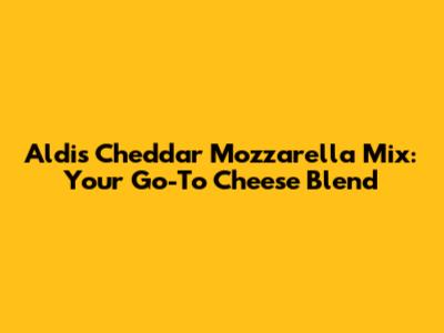 Aldi's Cheddar Mozzarella Mix: Your Go-To Cheese Blend