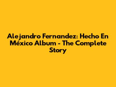Alejandro Fernandez: Hecho En México Album - The Complete Story