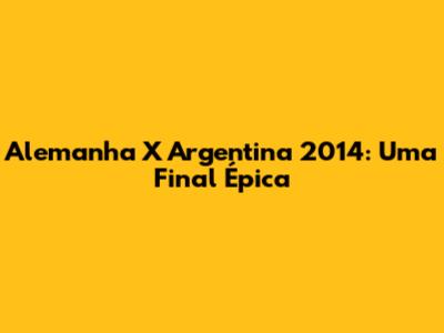 Alemanha X Argentina 2014: Uma Final Épica