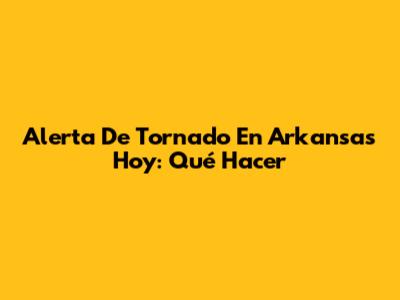 Alerta De Tornado En Arkansas Hoy: Qué Hacer