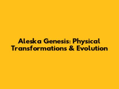 Aleska Genesis: Physical Transformations & Evolution