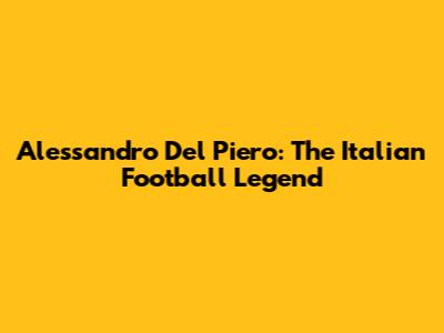 Alessandro Del Piero: The Italian Football Legend