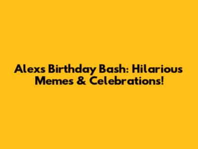 Alex's Birthday Bash: Hilarious Memes & Celebrations!