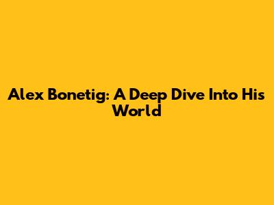 Alex Bonetig: A Deep Dive Into His World