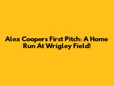 Alex Cooper's First Pitch: A Home Run At Wrigley Field!