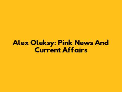 Alex Oleksy: Pink News And Current Affairs