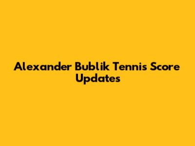 Alexander Bublik Tennis Score Updates