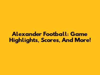 Alexander Football: Game Highlights, Scores, And More!