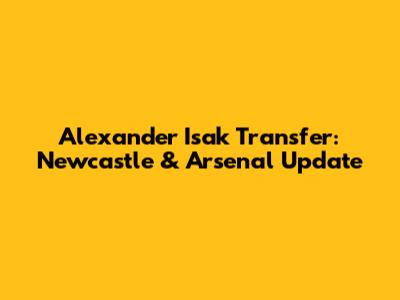 Alexander Isak Transfer: Newcastle & Arsenal Update