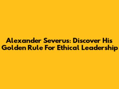 Alexander Severus: Discover His Golden Rule For Ethical Leadership