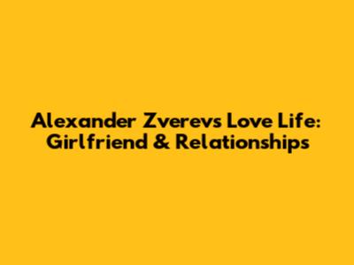 Alexander Zverev's Love Life: Girlfriend & Relationships