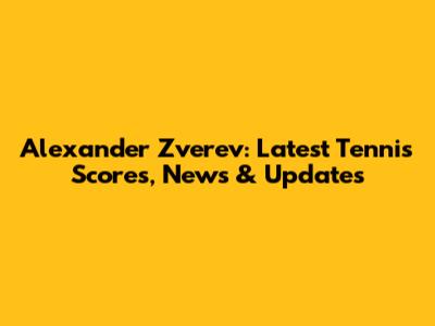 Alexander Zverev: Latest Tennis Scores, News & Updates