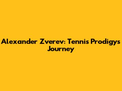 Alexander Zverev: Tennis Prodigy's Journey