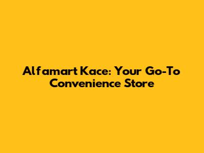 Alfamart Kace: Your Go-To Convenience Store