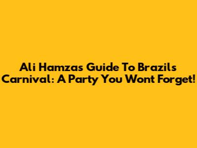 Ali Hamza's Guide To Brazil's Carnival: A Party You Won't Forget!