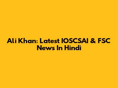 Ali Khan: Latest IOSCSAI & FSC News In Hindi