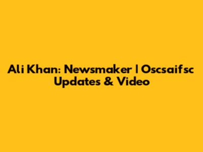 Ali Khan: Newsmaker | Oscsaifsc Updates & Video