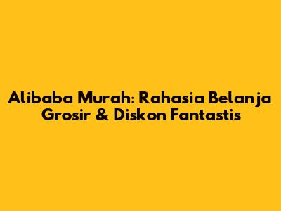 Alibaba Murah: Rahasia Belanja Grosir & Diskon Fantastis