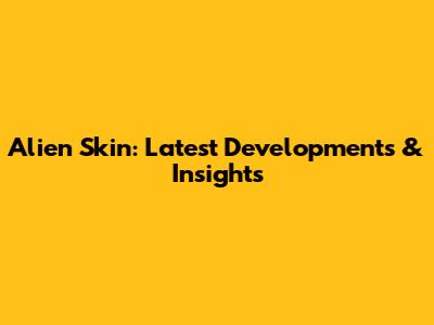Alien Skin: Latest Developments & Insights