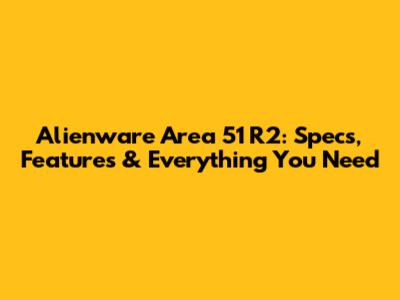 Alienware Area 51 R2: Specs, Features & Everything You Need