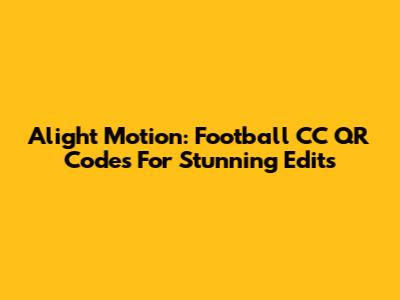 Alight Motion: Football CC QR Codes For Stunning Edits