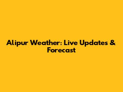 Alipur Weather: Live Updates & Forecast