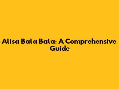 Alisa Bala Bala: A Comprehensive Guide