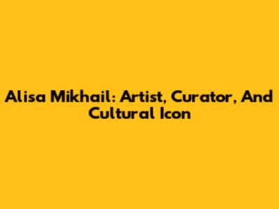 Alisa Mikhail: Artist, Curator, And Cultural Icon