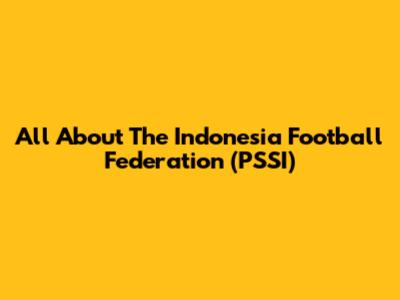 All About The Indonesia Football Federation (PSSI)